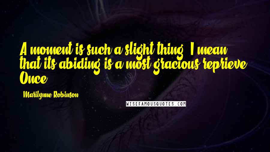Marilynne Robinson Quotes: A moment is such a slight thing, I mean, that its abiding is a most gracious reprieve. Once,