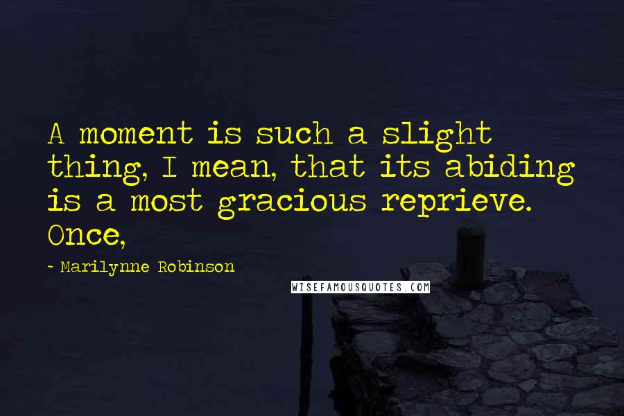 Marilynne Robinson Quotes: A moment is such a slight thing, I mean, that its abiding is a most gracious reprieve. Once,