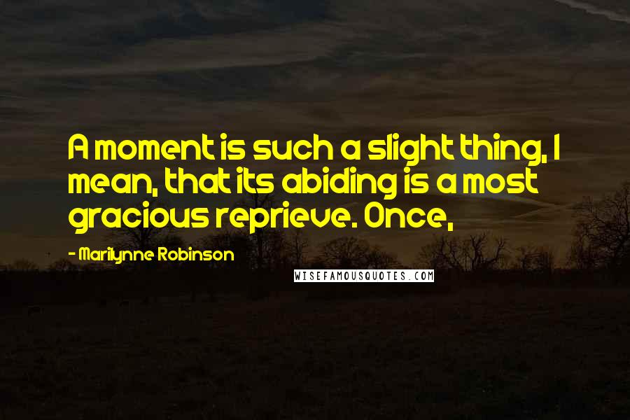 Marilynne Robinson Quotes: A moment is such a slight thing, I mean, that its abiding is a most gracious reprieve. Once,