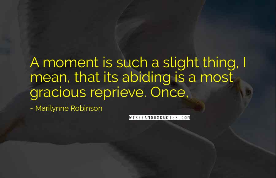 Marilynne Robinson Quotes: A moment is such a slight thing, I mean, that its abiding is a most gracious reprieve. Once,