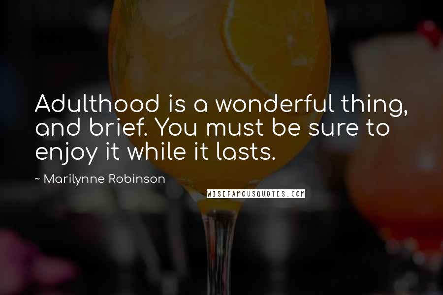 Marilynne Robinson Quotes: Adulthood is a wonderful thing, and brief. You must be sure to enjoy it while it lasts.
