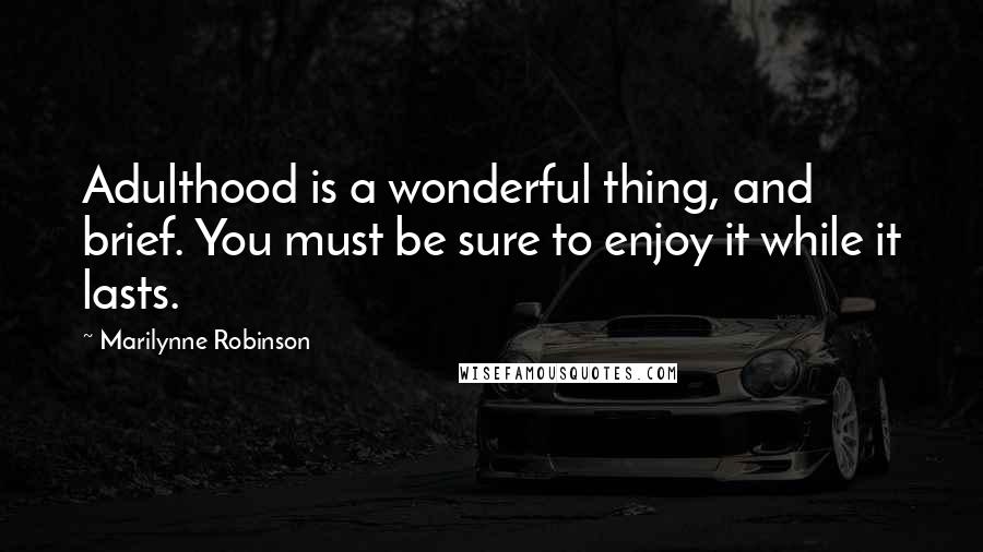 Marilynne Robinson Quotes: Adulthood is a wonderful thing, and brief. You must be sure to enjoy it while it lasts.