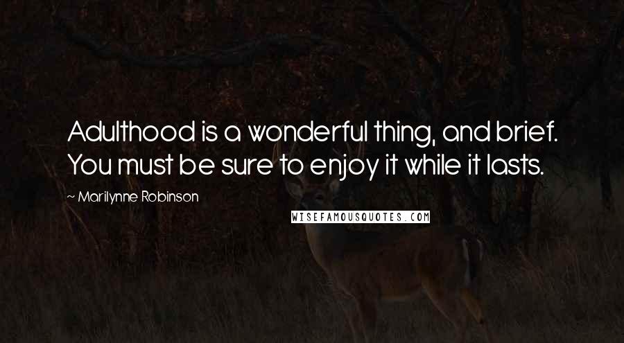 Marilynne Robinson Quotes: Adulthood is a wonderful thing, and brief. You must be sure to enjoy it while it lasts.