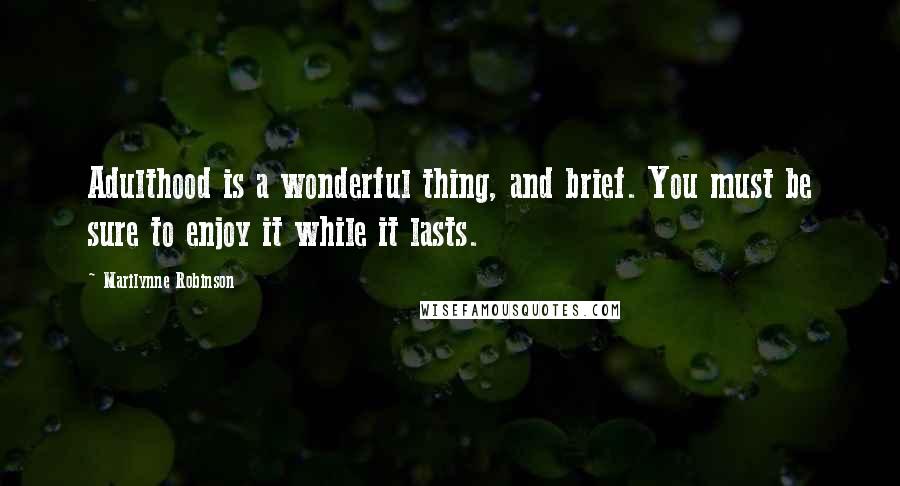 Marilynne Robinson Quotes: Adulthood is a wonderful thing, and brief. You must be sure to enjoy it while it lasts.