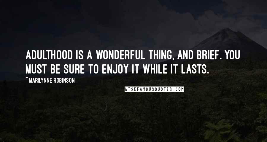 Marilynne Robinson Quotes: Adulthood is a wonderful thing, and brief. You must be sure to enjoy it while it lasts.