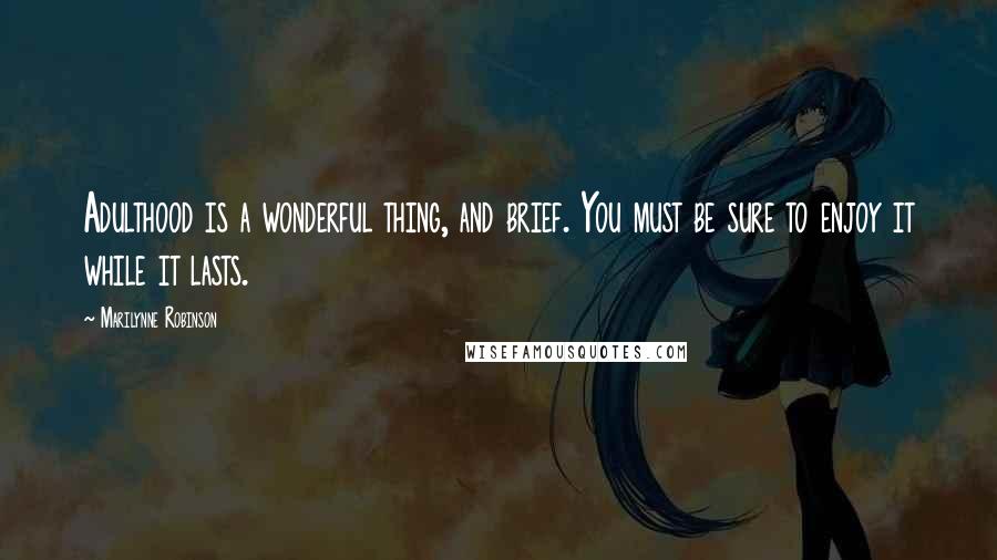 Marilynne Robinson Quotes: Adulthood is a wonderful thing, and brief. You must be sure to enjoy it while it lasts.