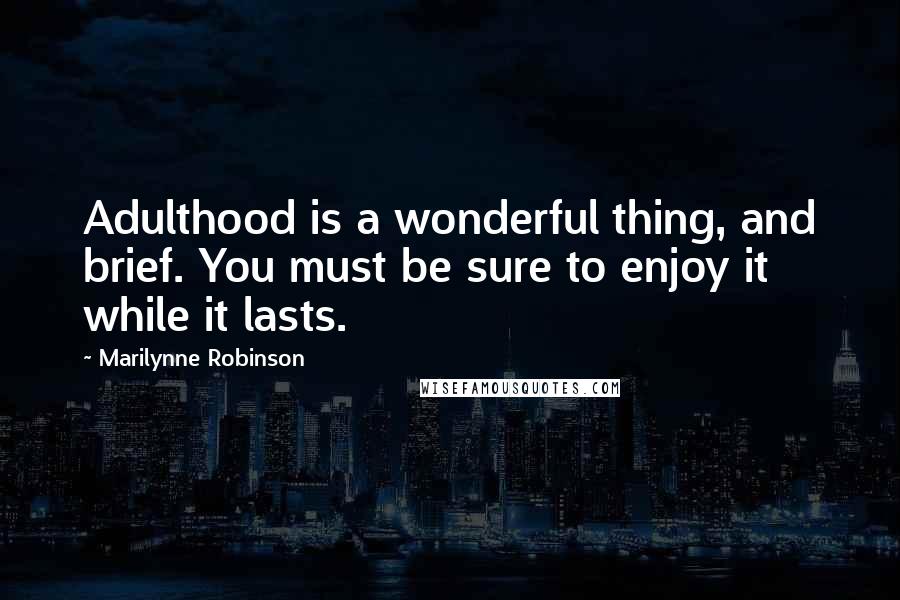 Marilynne Robinson Quotes: Adulthood is a wonderful thing, and brief. You must be sure to enjoy it while it lasts.