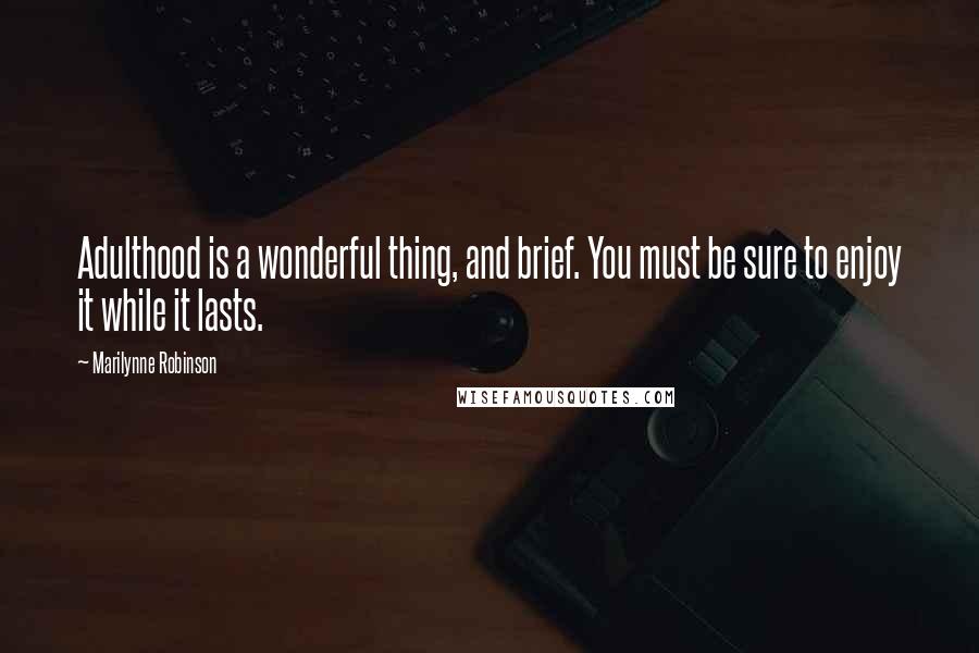 Marilynne Robinson Quotes: Adulthood is a wonderful thing, and brief. You must be sure to enjoy it while it lasts.