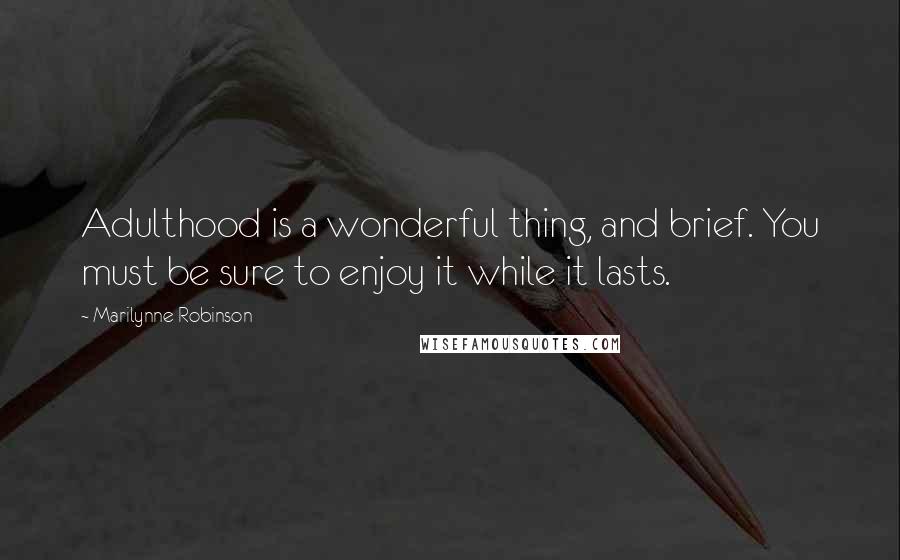 Marilynne Robinson Quotes: Adulthood is a wonderful thing, and brief. You must be sure to enjoy it while it lasts.