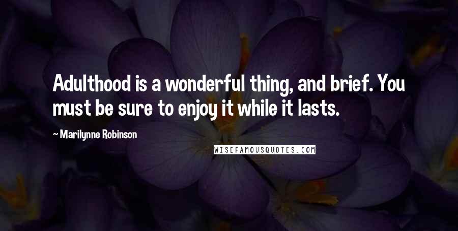 Marilynne Robinson Quotes: Adulthood is a wonderful thing, and brief. You must be sure to enjoy it while it lasts.
