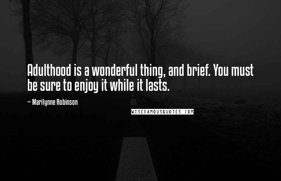 Marilynne Robinson Quotes: Adulthood is a wonderful thing, and brief. You must be sure to enjoy it while it lasts.