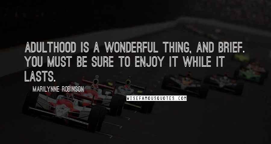 Marilynne Robinson Quotes: Adulthood is a wonderful thing, and brief. You must be sure to enjoy it while it lasts.