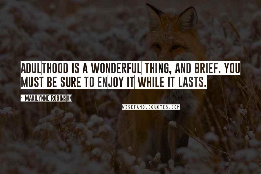 Marilynne Robinson Quotes: Adulthood is a wonderful thing, and brief. You must be sure to enjoy it while it lasts.