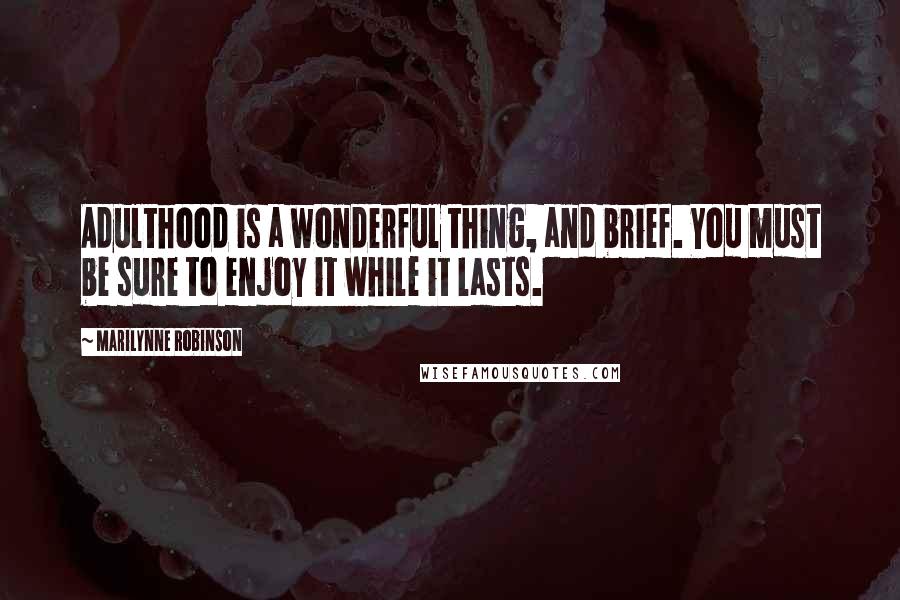 Marilynne Robinson Quotes: Adulthood is a wonderful thing, and brief. You must be sure to enjoy it while it lasts.