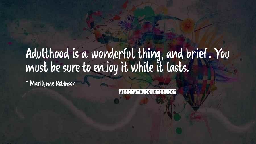 Marilynne Robinson Quotes: Adulthood is a wonderful thing, and brief. You must be sure to enjoy it while it lasts.