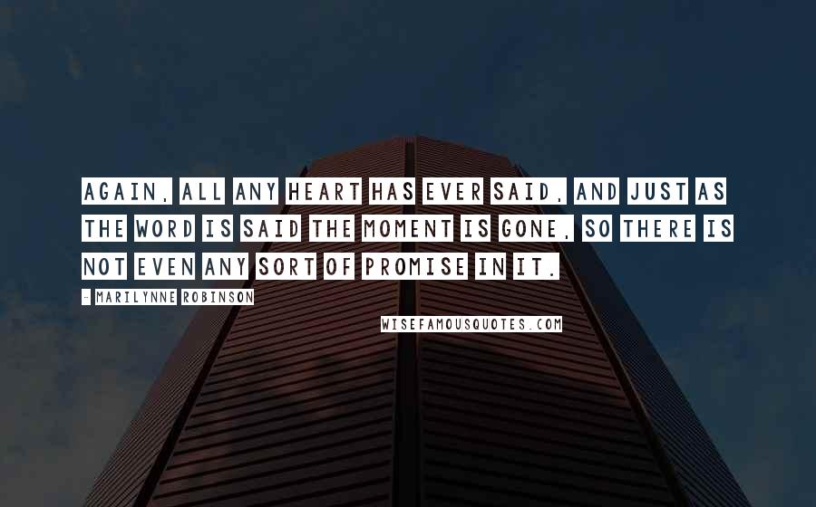 Marilynne Robinson Quotes: Again, all any heart has ever said, and just as the word is said the moment is gone, so there is not even any sort of promise in it.