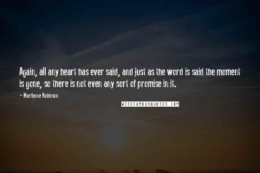 Marilynne Robinson Quotes: Again, all any heart has ever said, and just as the word is said the moment is gone, so there is not even any sort of promise in it.