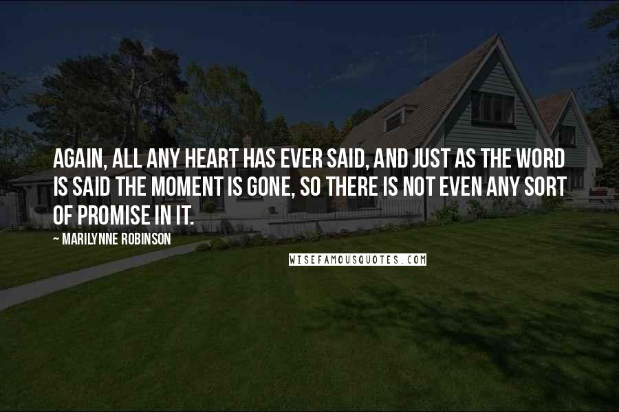 Marilynne Robinson Quotes: Again, all any heart has ever said, and just as the word is said the moment is gone, so there is not even any sort of promise in it.