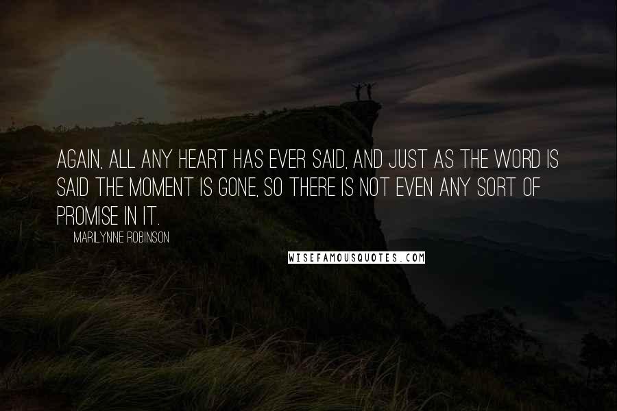 Marilynne Robinson Quotes: Again, all any heart has ever said, and just as the word is said the moment is gone, so there is not even any sort of promise in it.