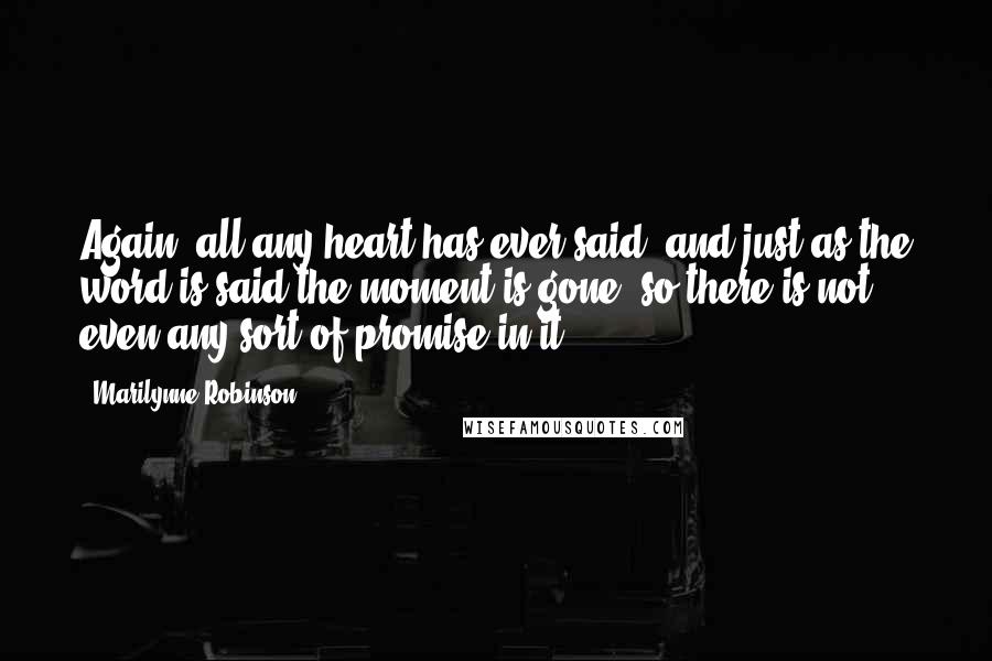 Marilynne Robinson Quotes: Again, all any heart has ever said, and just as the word is said the moment is gone, so there is not even any sort of promise in it.