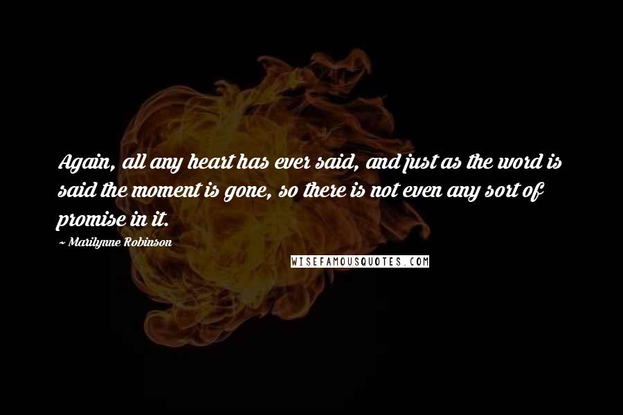 Marilynne Robinson Quotes: Again, all any heart has ever said, and just as the word is said the moment is gone, so there is not even any sort of promise in it.