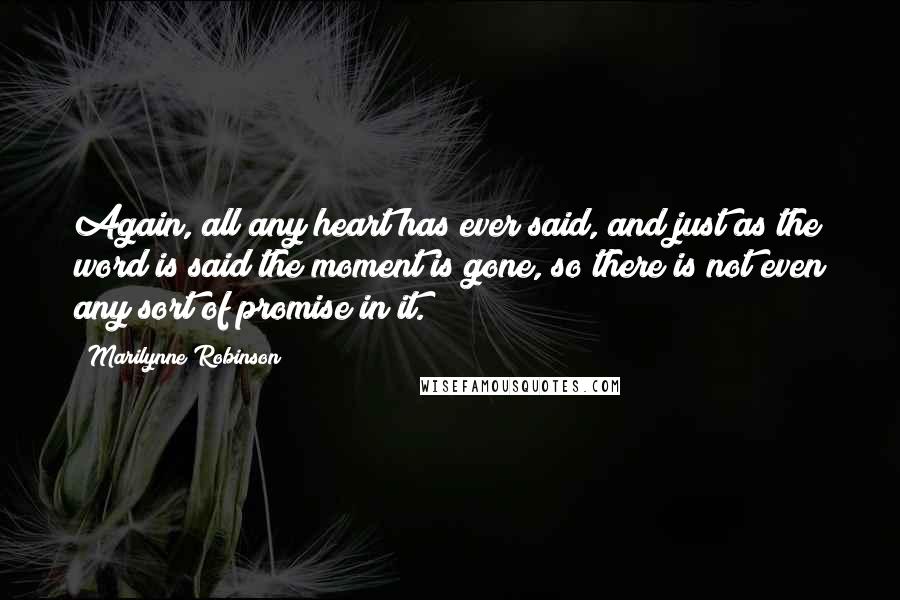 Marilynne Robinson Quotes: Again, all any heart has ever said, and just as the word is said the moment is gone, so there is not even any sort of promise in it.