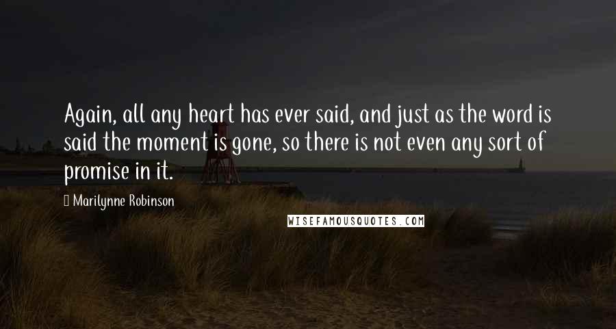 Marilynne Robinson Quotes: Again, all any heart has ever said, and just as the word is said the moment is gone, so there is not even any sort of promise in it.