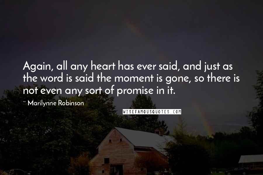 Marilynne Robinson Quotes: Again, all any heart has ever said, and just as the word is said the moment is gone, so there is not even any sort of promise in it.