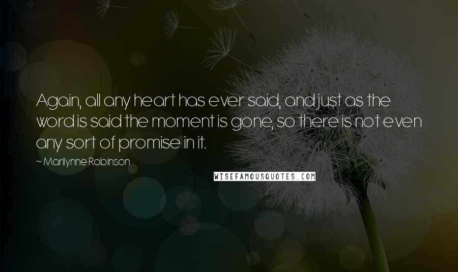 Marilynne Robinson Quotes: Again, all any heart has ever said, and just as the word is said the moment is gone, so there is not even any sort of promise in it.