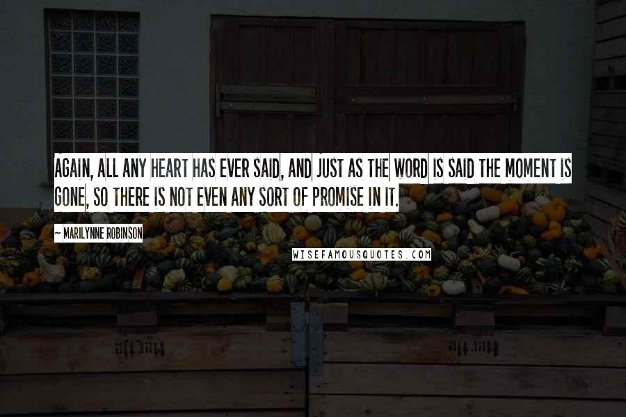 Marilynne Robinson Quotes: Again, all any heart has ever said, and just as the word is said the moment is gone, so there is not even any sort of promise in it.