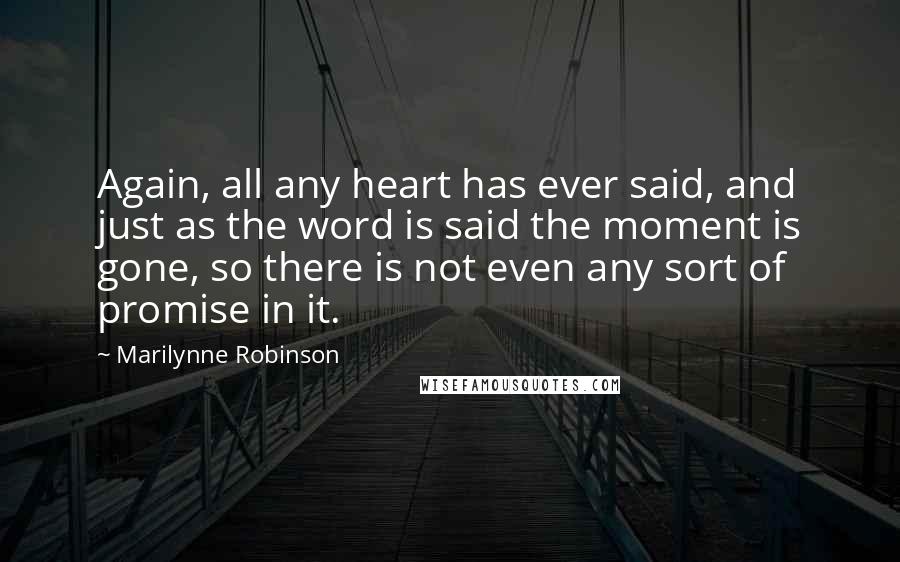 Marilynne Robinson Quotes: Again, all any heart has ever said, and just as the word is said the moment is gone, so there is not even any sort of promise in it.