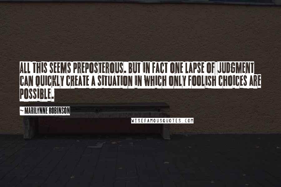 Marilynne Robinson Quotes: All this seems preposterous. But in fact one lapse of judgment can quickly create a situation in which only foolish choices are possible.