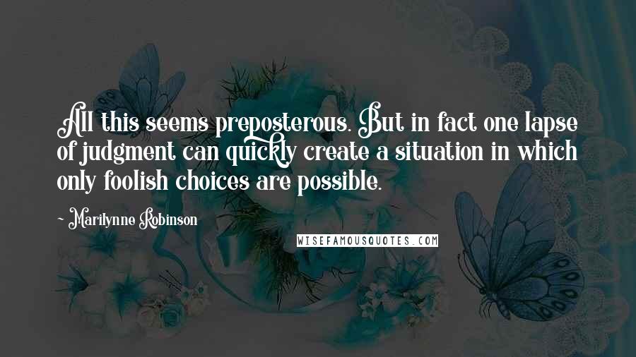 Marilynne Robinson Quotes: All this seems preposterous. But in fact one lapse of judgment can quickly create a situation in which only foolish choices are possible.