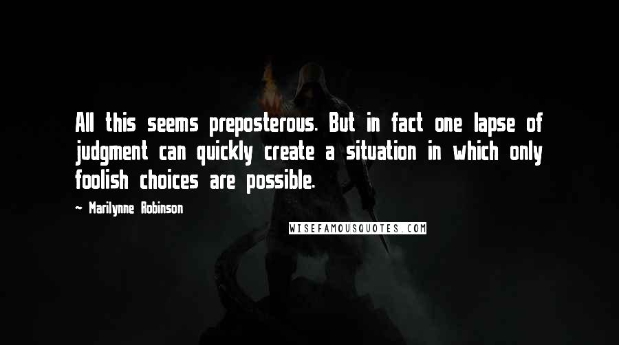Marilynne Robinson Quotes: All this seems preposterous. But in fact one lapse of judgment can quickly create a situation in which only foolish choices are possible.