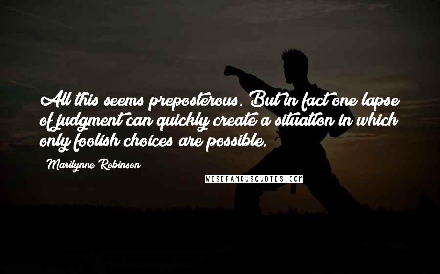 Marilynne Robinson Quotes: All this seems preposterous. But in fact one lapse of judgment can quickly create a situation in which only foolish choices are possible.