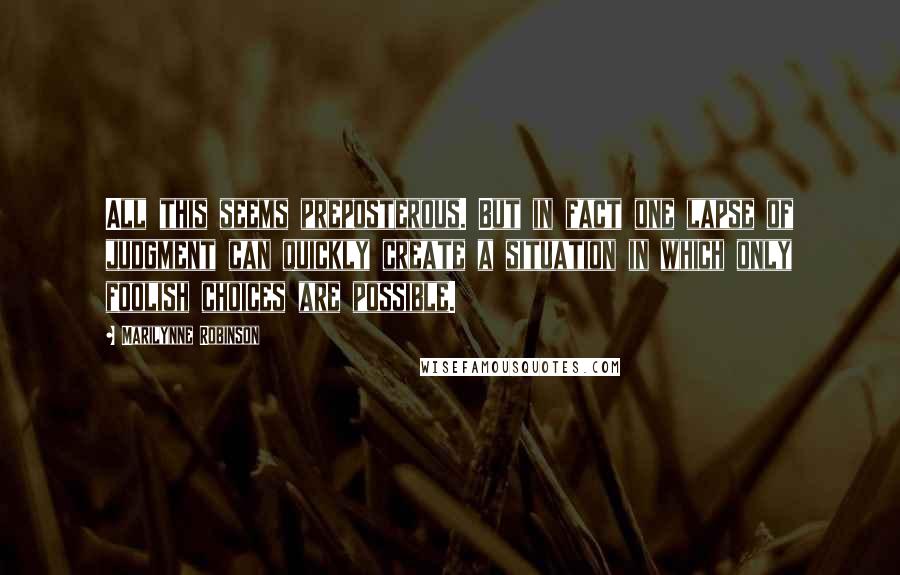 Marilynne Robinson Quotes: All this seems preposterous. But in fact one lapse of judgment can quickly create a situation in which only foolish choices are possible.