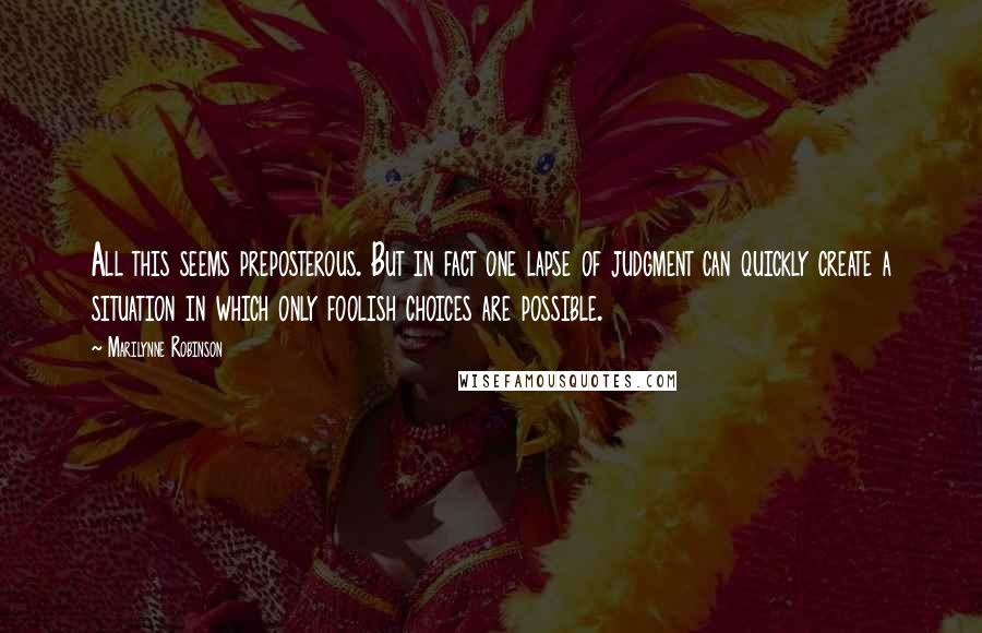 Marilynne Robinson Quotes: All this seems preposterous. But in fact one lapse of judgment can quickly create a situation in which only foolish choices are possible.