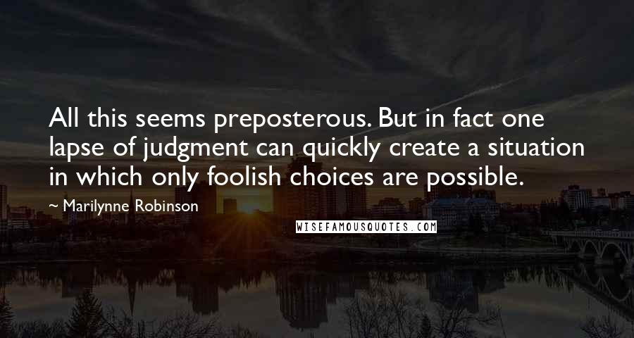 Marilynne Robinson Quotes: All this seems preposterous. But in fact one lapse of judgment can quickly create a situation in which only foolish choices are possible.