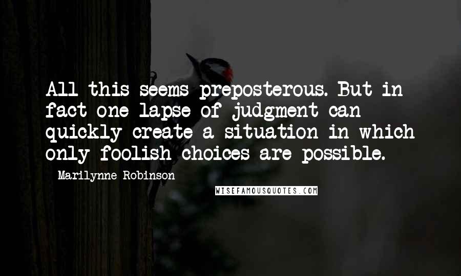 Marilynne Robinson Quotes: All this seems preposterous. But in fact one lapse of judgment can quickly create a situation in which only foolish choices are possible.