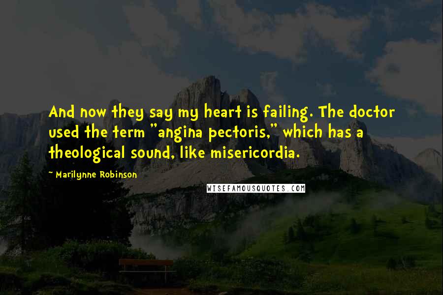 Marilynne Robinson Quotes: And now they say my heart is failing. The doctor used the term "angina pectoris," which has a theological sound, like misericordia.