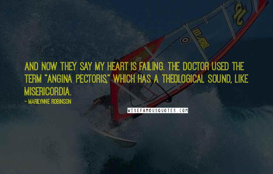 Marilynne Robinson Quotes: And now they say my heart is failing. The doctor used the term "angina pectoris," which has a theological sound, like misericordia.