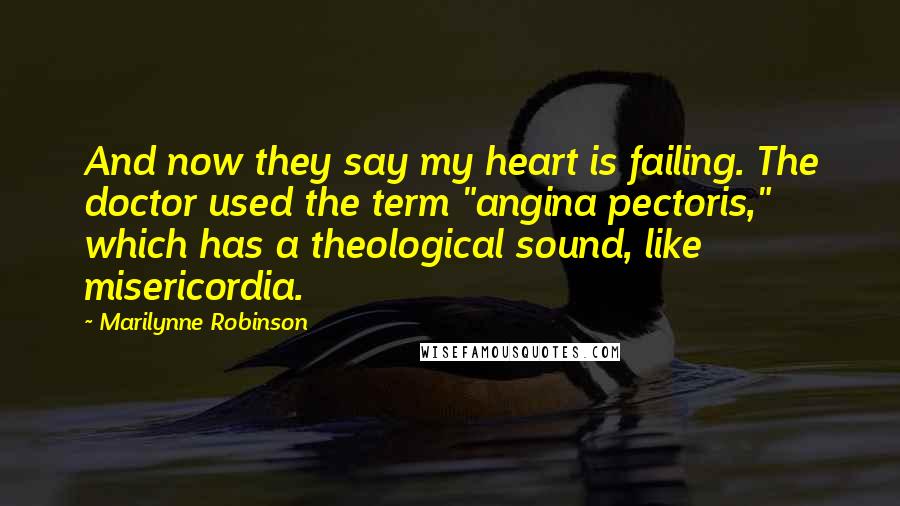 Marilynne Robinson Quotes: And now they say my heart is failing. The doctor used the term "angina pectoris," which has a theological sound, like misericordia.