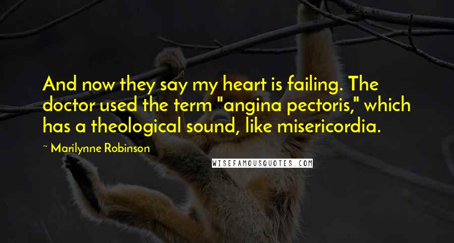 Marilynne Robinson Quotes: And now they say my heart is failing. The doctor used the term "angina pectoris," which has a theological sound, like misericordia.