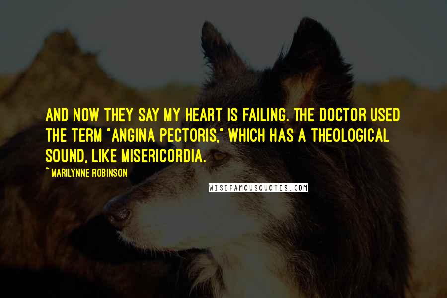 Marilynne Robinson Quotes: And now they say my heart is failing. The doctor used the term "angina pectoris," which has a theological sound, like misericordia.
