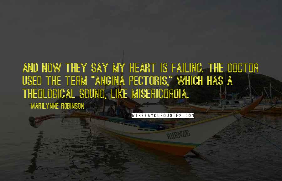 Marilynne Robinson Quotes: And now they say my heart is failing. The doctor used the term "angina pectoris," which has a theological sound, like misericordia.