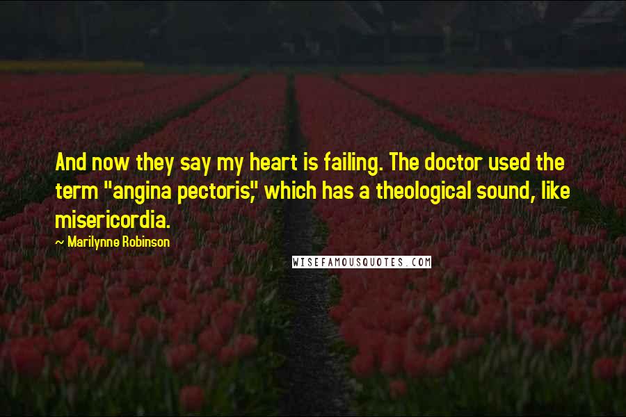 Marilynne Robinson Quotes: And now they say my heart is failing. The doctor used the term "angina pectoris," which has a theological sound, like misericordia.