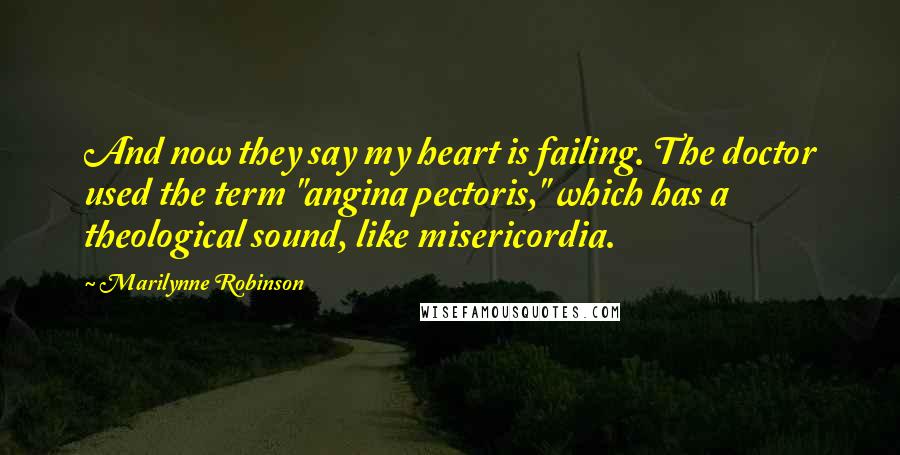 Marilynne Robinson Quotes: And now they say my heart is failing. The doctor used the term "angina pectoris," which has a theological sound, like misericordia.