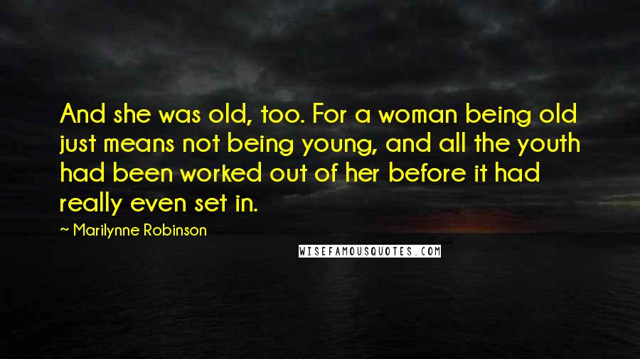 Marilynne Robinson Quotes: And she was old, too. For a woman being old just means not being young, and all the youth had been worked out of her before it had really even set in.