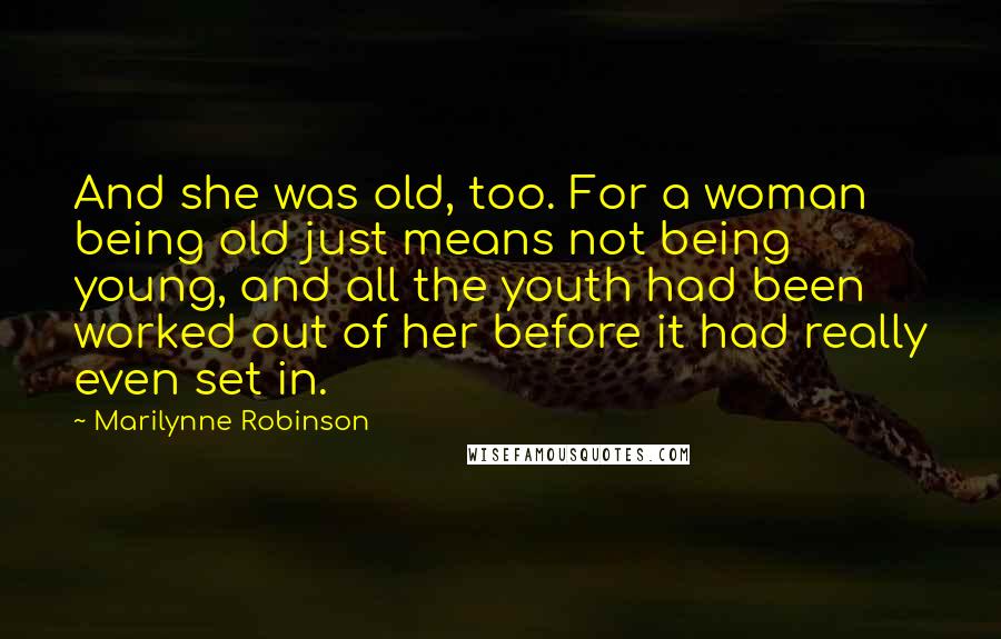 Marilynne Robinson Quotes: And she was old, too. For a woman being old just means not being young, and all the youth had been worked out of her before it had really even set in.