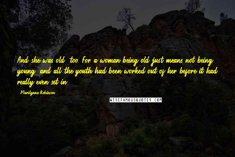 Marilynne Robinson Quotes: And she was old, too. For a woman being old just means not being young, and all the youth had been worked out of her before it had really even set in.